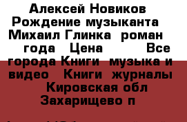 Алексей Новиков “Рождение музыканта“ (Михаил Глинка) роман 1950 года › Цена ­ 250 - Все города Книги, музыка и видео » Книги, журналы   . Кировская обл.,Захарищево п.